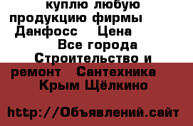 куплю любую продукцию фирмы Danfoss Данфосс  › Цена ­ 50 000 - Все города Строительство и ремонт » Сантехника   . Крым,Щёлкино